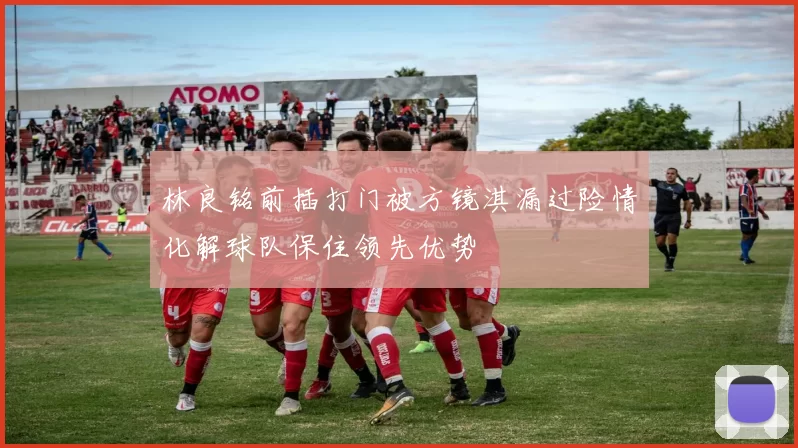 林良铭前插打门被方镜淇漏过险情化解球队保住领先优势
