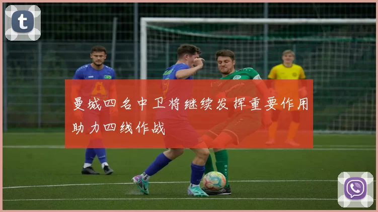 曼城四名中卫将继续发挥重要作用助力四线作战
