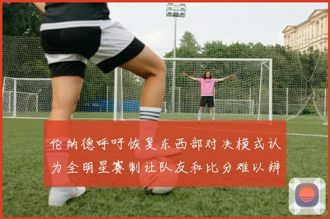 伦纳德呼吁恢复东西部对决模式认为全明星赛制让队友和比分难以辨认