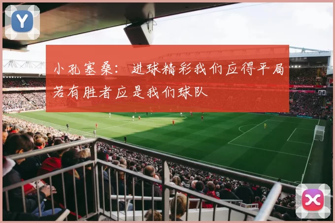 小孔塞桑：进球精彩我们应得平局若有胜者应是我们球队