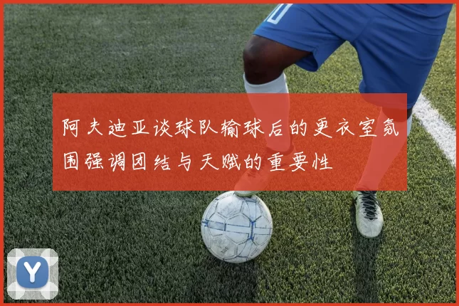 阿夫迪亚谈球队输球后的更衣室氛围强调团结与天赋的重要性