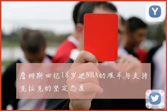 詹姆斯回忆18岁进NBA的艰辛与支持克拉克的坚定态度