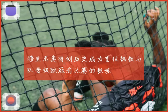 穆里尼奥将创历史成为首位执教七队晋级欧冠淘汰赛的教练
