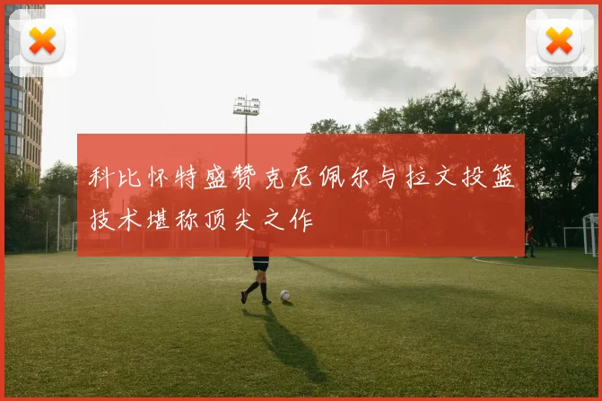 科比怀特盛赞克尼佩尔与拉文投篮技术堪称顶尖之作