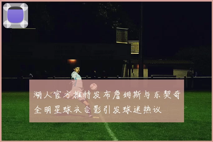 湖人官方推特发布詹姆斯与东契奇全明星球衣合影引发球迷热议