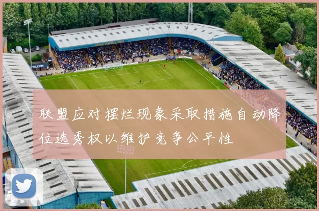 联盟应对摆烂现象采取措施自动降位选秀权以维护竞争公平性