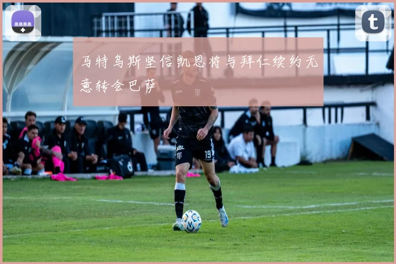 马特乌斯坚信凯恩将与拜仁续约无意转会巴萨