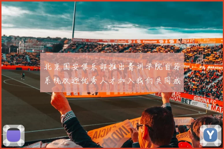 北京国安俱乐部推出青训学院自荐系统欢迎优秀人才加入我们共同成长