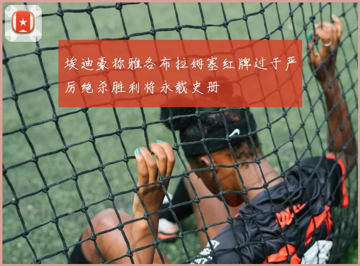 埃迪豪称雅各布拉姆塞红牌过于严厉绝杀胜利将永载史册