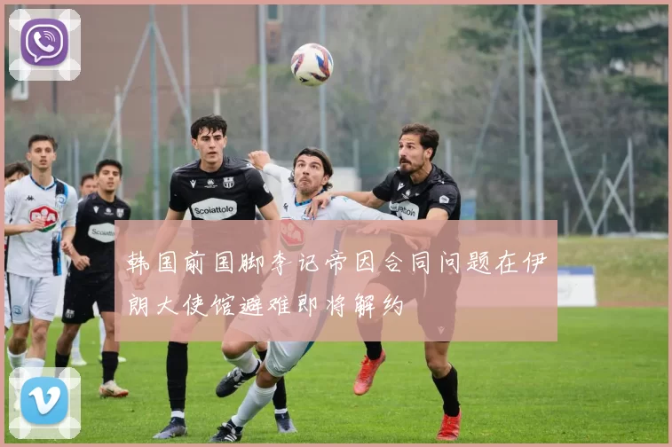 韩国前国脚李记帝因合同问题在伊朗大使馆避难即将解约