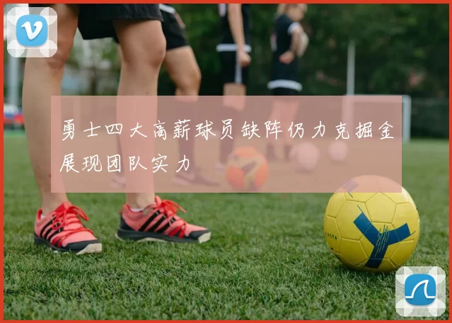 勇士四大高薪球员缺阵仍力克掘金展现团队实力
