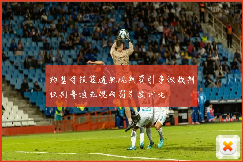 约基奇投篮遭犯规判罚引争议裁判仅判普通犯规两罚引发讨论