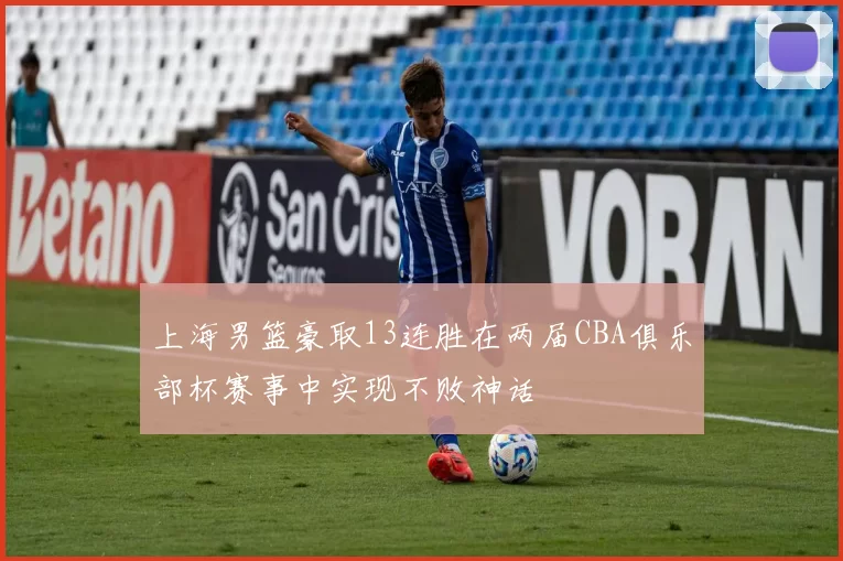 上海男篮豪取13连胜在两届CBA俱乐部杯赛事中实现不败神话